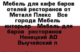 Мебель для кафе,баров,отелей,ресторанов от Металл Плекс - Все города Мебель, интерьер » Мебель для баров, ресторанов   . Ненецкий АО,Выучейский п.